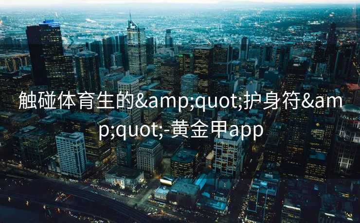 触碰体育生的"护身符"-黄金甲app 触碰体育生的"护身符"-黄金甲app