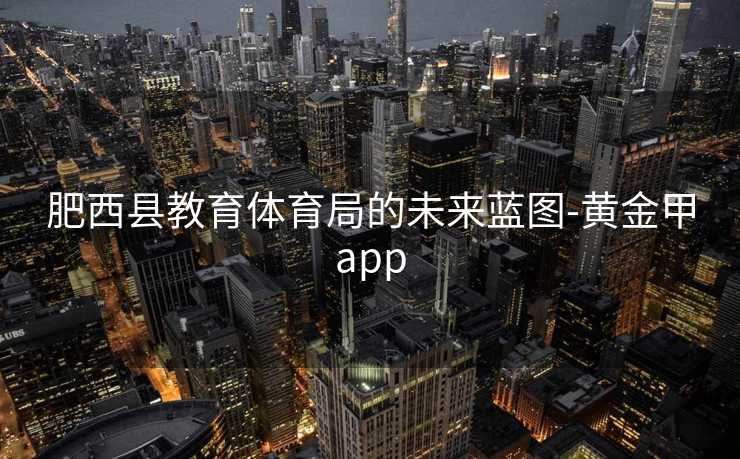 肥西县教育体育局的未来蓝图-黄金甲app
