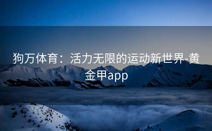 狗万体育：活力无限的运动新世界-黄金甲app