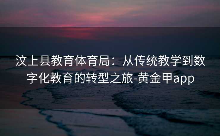 汶上县教育体育局：从传统教学到数字化教育的转型之旅-黄金甲app