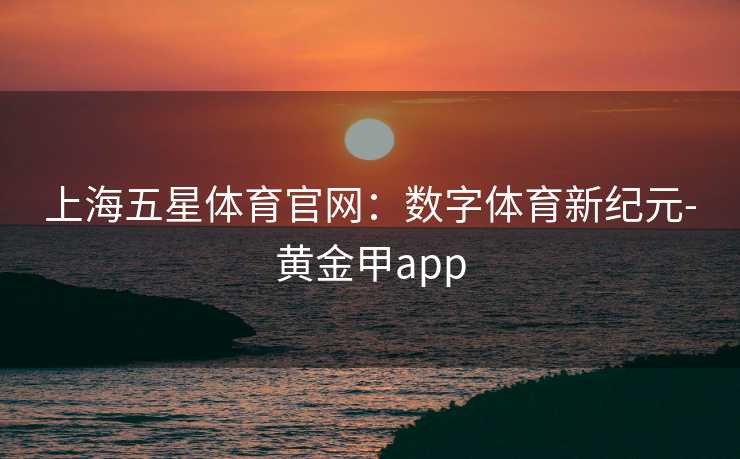 上海五星体育官网：数字体育新纪元-黄金甲app