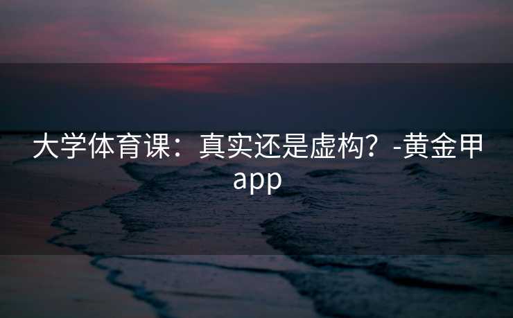 大学体育课：真实还是虚构？-黄金甲app