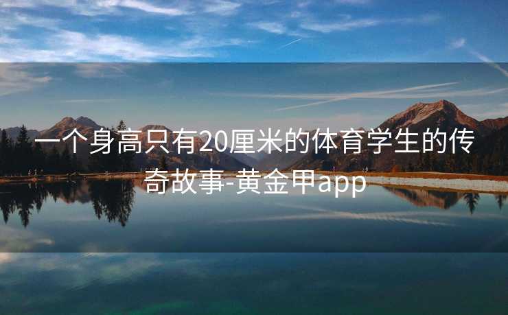 一个身高只有20厘米的体育学生的传奇故事-黄金甲app