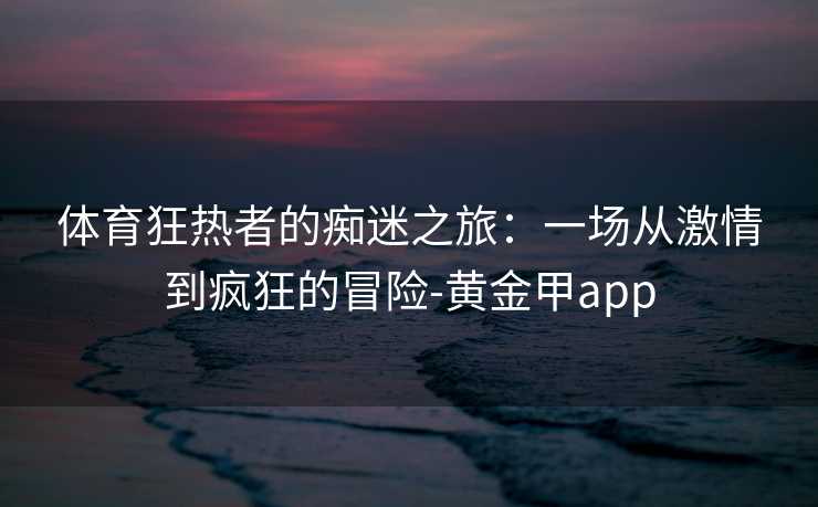 体育狂热者的痴迷之旅：一场从激情到疯狂的冒险-黄金甲app