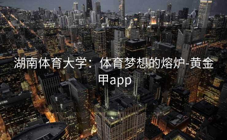 湖南体育大学：体育梦想的熔炉-黄金甲app