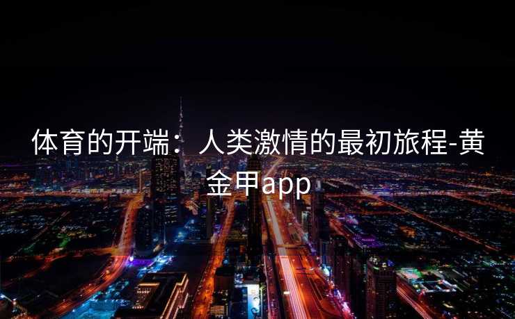 体育的开端：人类激情的最初旅程-黄金甲app