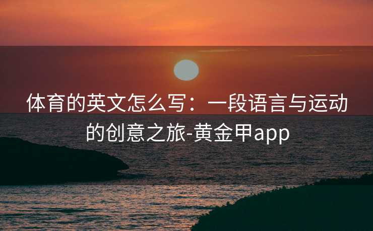 体育的英文怎么写：一段语言与运动的创意之旅-黄金甲app