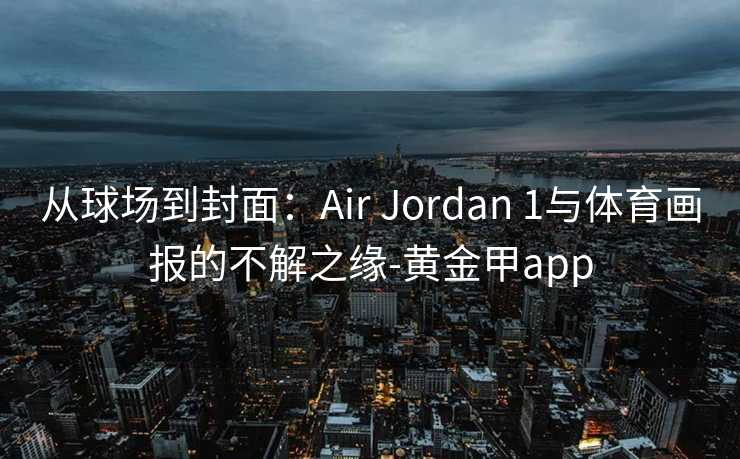 从球场到封面:Air Jordan 1与体育画报的不解之缘-黄金甲app 从球场到封面:Air Jordan 1与体育画报的不解之缘-黄金甲app