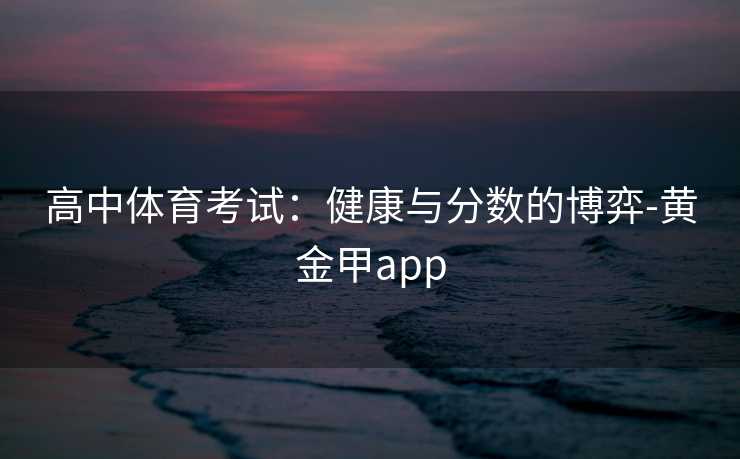 高中体育考试：健康与分数的博弈-黄金甲app