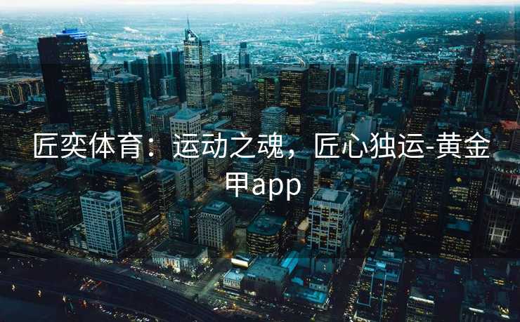 匠奕体育：运动之魂，匠心独运-黄金甲app