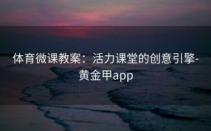 体育微课教案：活力课堂的创意引擎-黄金甲app