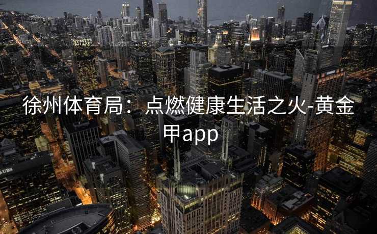 徐州体育局：点燃健康生活之火-黄金甲app