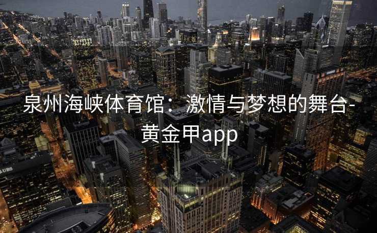 泉州海峡体育馆：激情与梦想的舞台-黄金甲app
