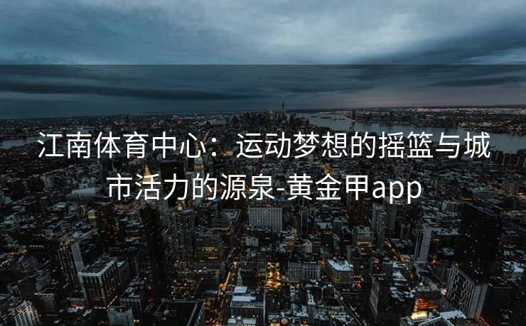江南体育中心：运动梦想的摇篮与城市活力的源泉-黄金甲app