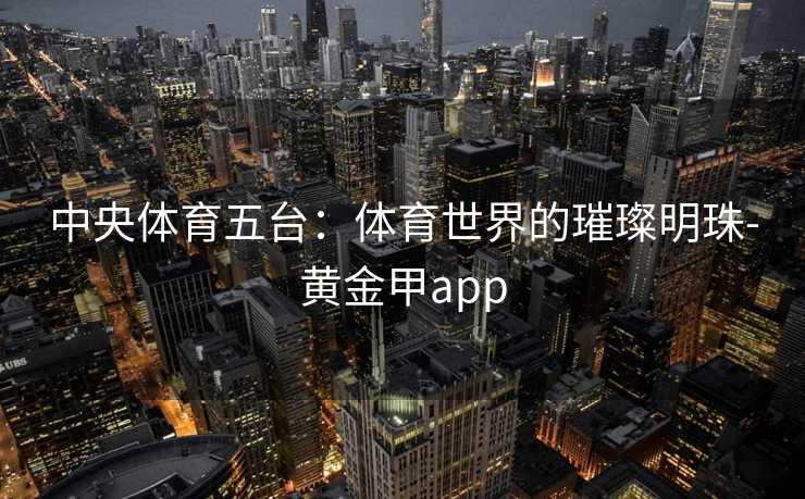 中央体育五台：体育世界的璀璨明珠-黄金甲app