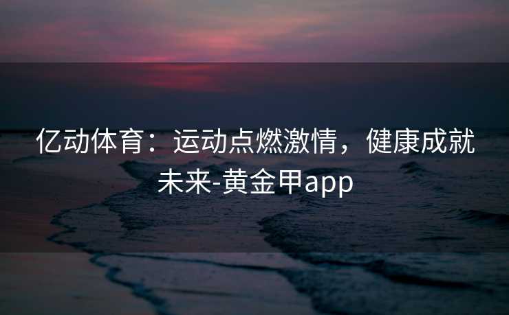 亿动体育：运动点燃激情，健康成就未来-黄金甲app