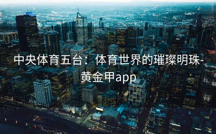 中央体育五台：体育世界的璀璨明珠-黄金甲app