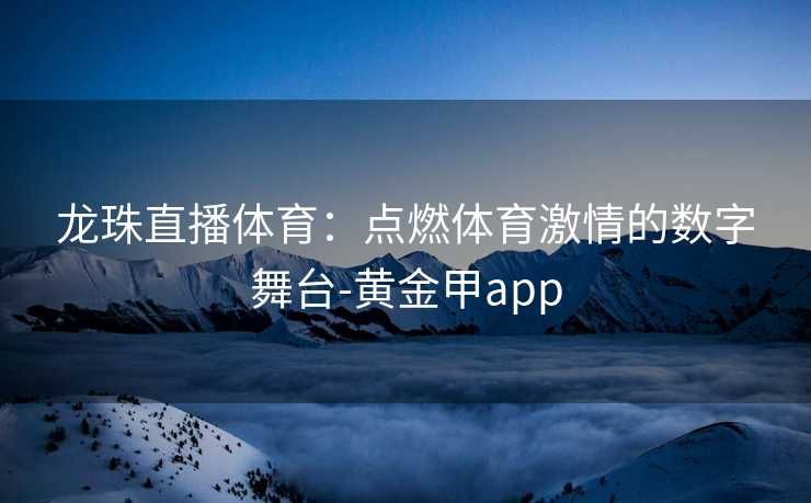 龙珠直播体育：点燃体育激情的数字舞台-黄金甲app