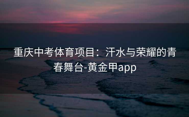重庆中考体育项目：汗水与荣耀的青春舞台-黄金甲app