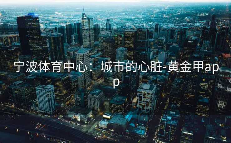 宁波体育中心：城市的心脏-黄金甲app