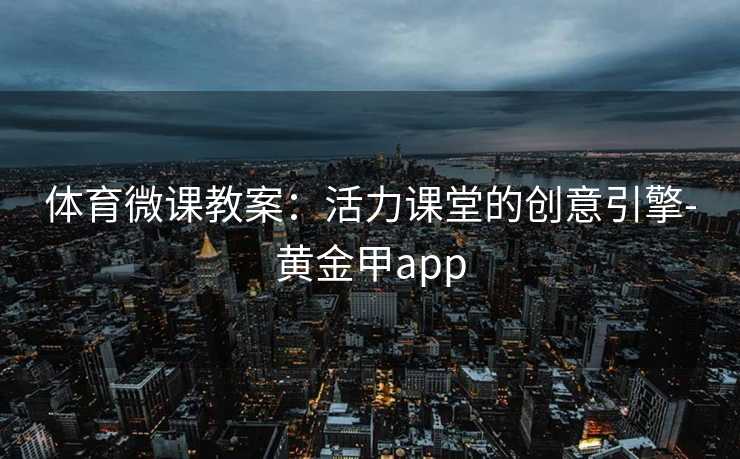 体育微课教案：活力课堂的创意引擎-黄金甲app