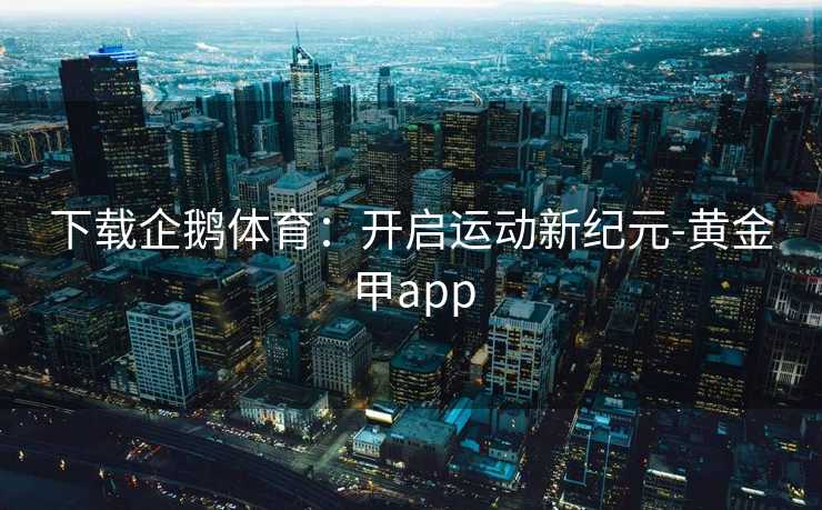 下载企鹅体育：开启运动新纪元-黄金甲app