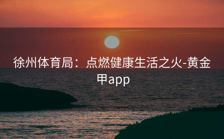 徐州体育局：点燃健康生活之火-黄金甲app