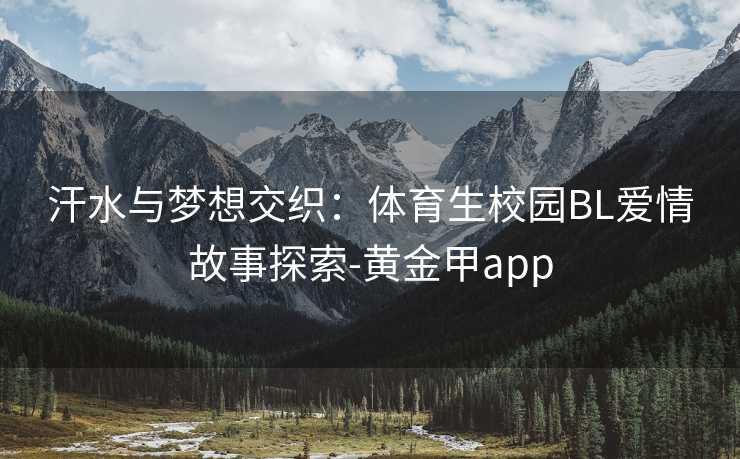 汗水与梦想交织：体育生校园BL爱情故事探索-黄金甲app