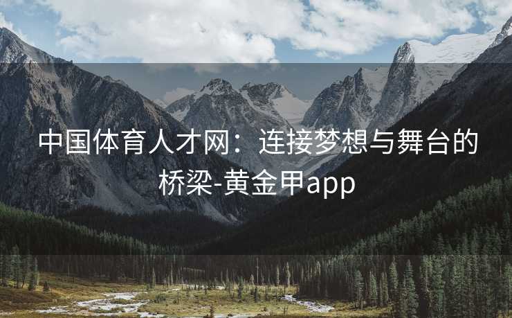 中国体育人才网：连接梦想与舞台的桥梁-黄金甲app