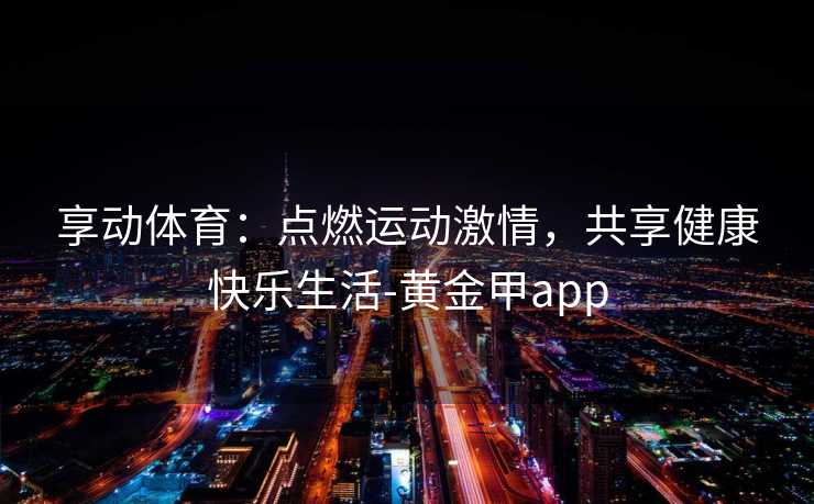 享动体育：点燃运动激情，共享健康快乐生活-黄金甲app