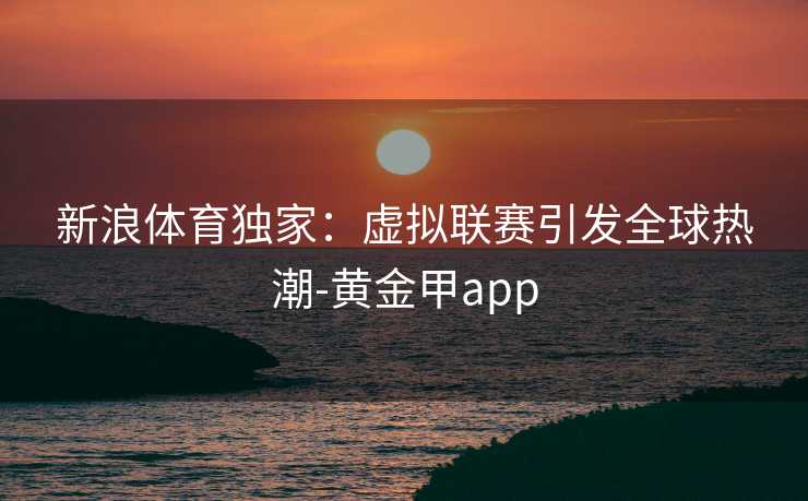 新浪体育独家：虚拟联赛引发全球热潮-黄金甲app