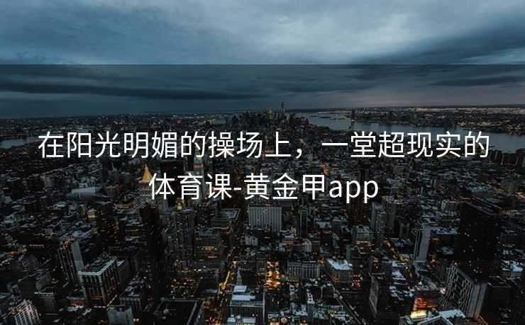 在阳光明媚的操场上，一堂超现实的体育课-黄金甲app
