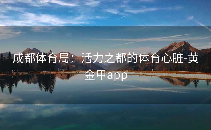 成都体育局：活力之都的体育心脏-黄金甲app