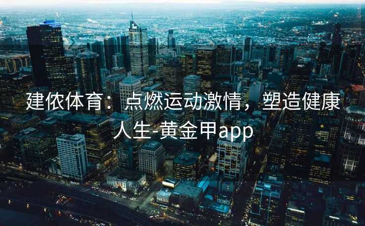 建侬体育：点燃运动激情，塑造健康人生-黄金甲app