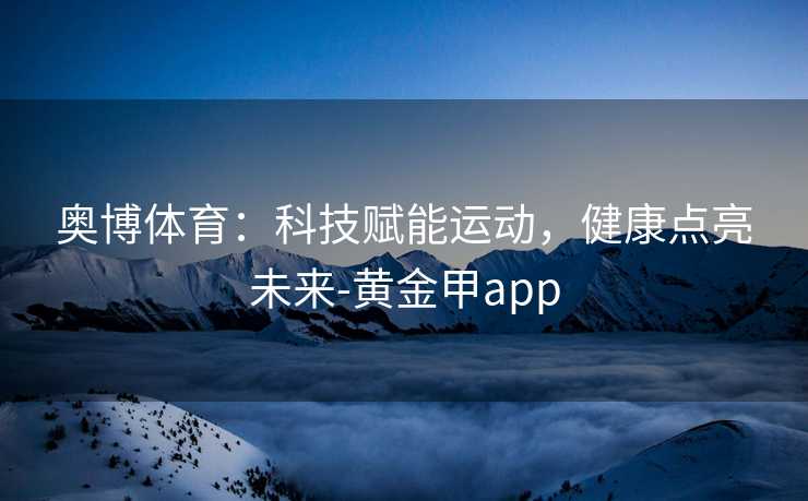 奥博体育：科技赋能运动，健康点亮未来-黄金甲app
