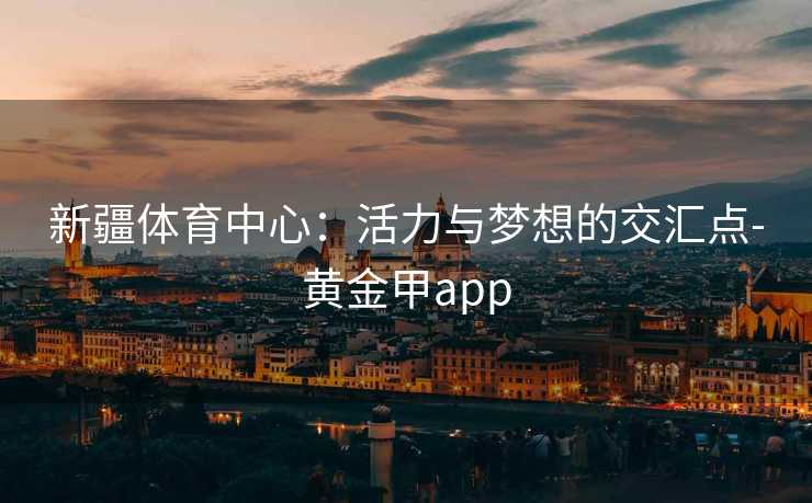 新疆体育中心：活力与梦想的交汇点-黄金甲app
