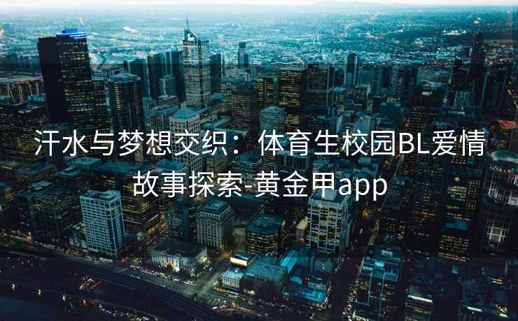 汗水与梦想交织：体育生校园BL爱情故事探索-黄金甲app