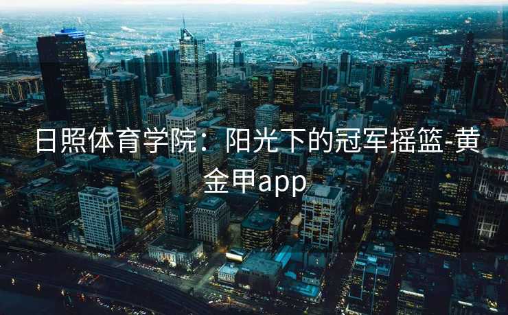 日照体育学院：阳光下的冠军摇篮-黄金甲app