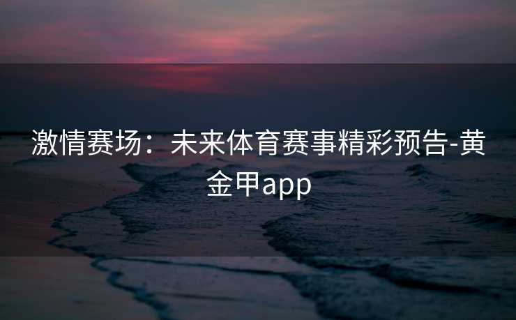 激情赛场：未来体育赛事精彩预告-黄金甲app