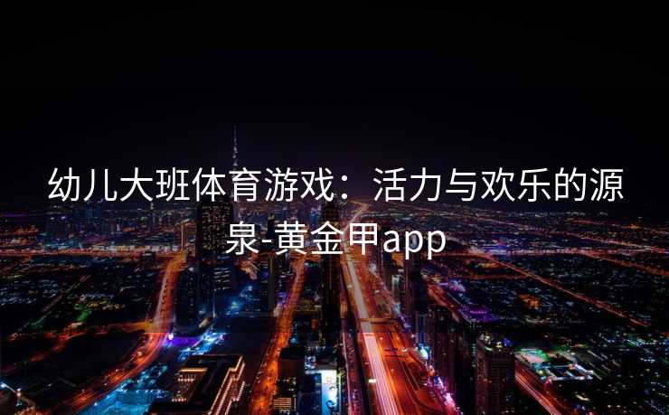 幼儿大班体育游戏：活力与欢乐的源泉-黄金甲app