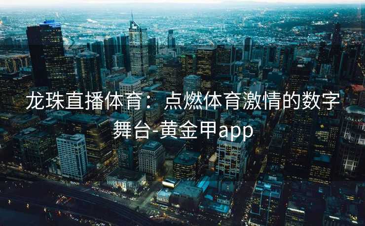 龙珠直播体育：点燃体育激情的数字舞台-黄金甲app