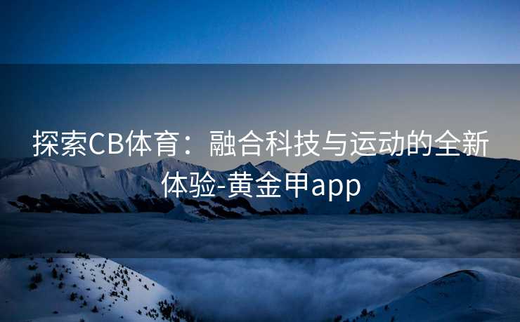 探索CB体育：融合科技与运动的全新体验-黄金甲app