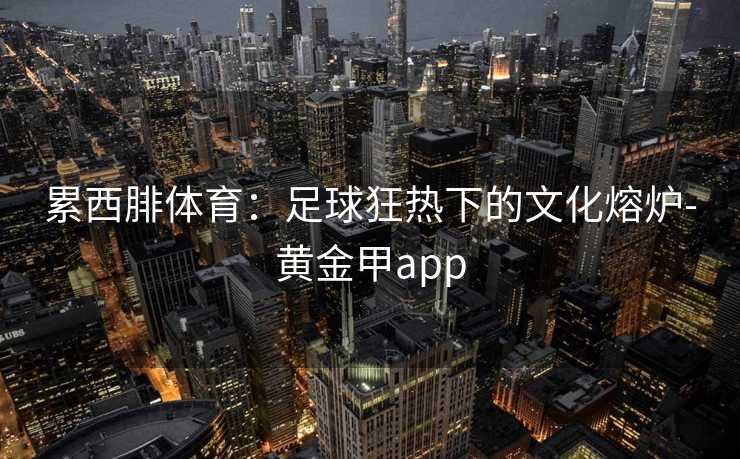 累西腓体育：足球狂热下的文化熔炉-黄金甲app