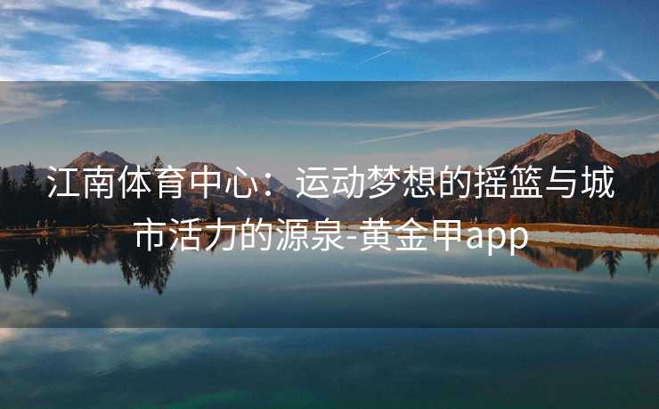 江南体育中心：运动梦想的摇篮与城市活力的源泉-黄金甲app
