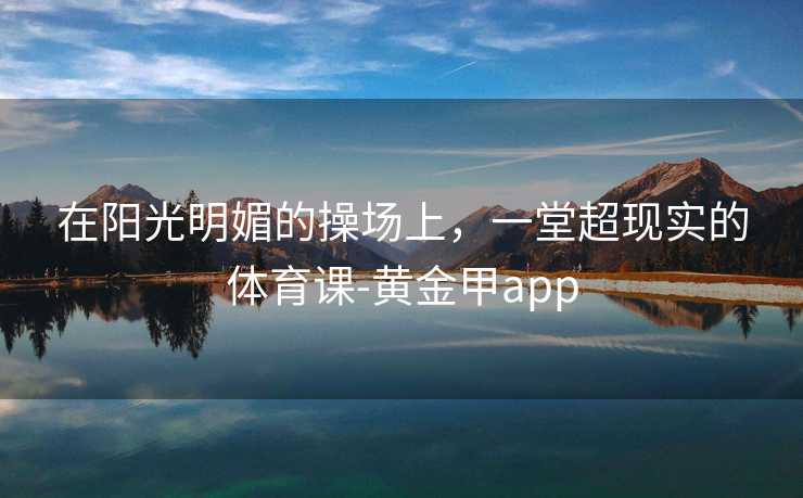 在阳光明媚的操场上，一堂超现实的体育课-黄金甲app