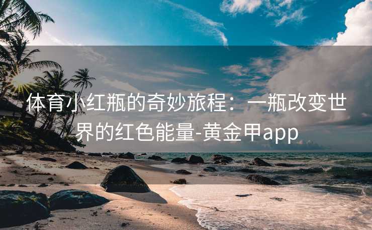 体育小红瓶的奇妙旅程：一瓶改变世界的红色能量-黄金甲app