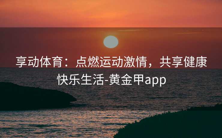 享动体育：点燃运动激情，共享健康快乐生活-黄金甲app