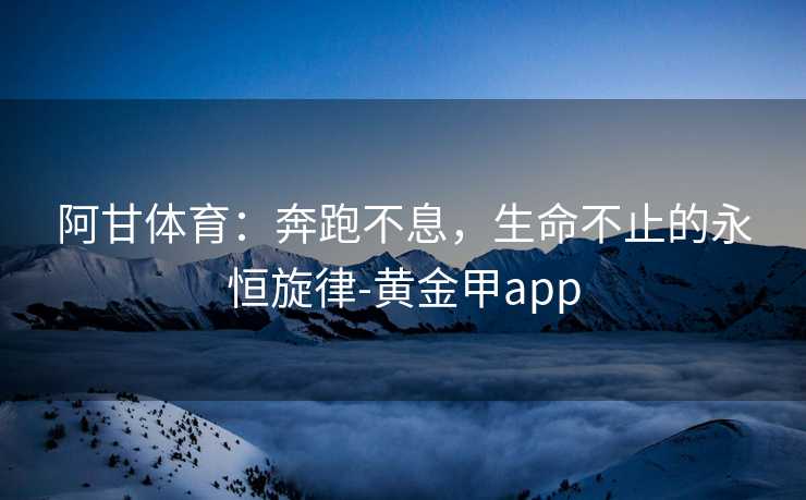 阿甘体育：奔跑不息，生命不止的永恒旋律-黄金甲app