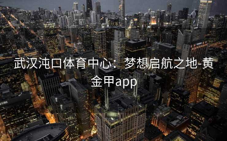 武汉沌口体育中心:梦想启航之地-黄金甲app 武汉沌口体育中心:梦想启航之地-黄金甲app