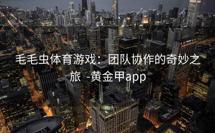 毛毛虫体育游戏：团队协作的奇妙之旅  -黄金甲app